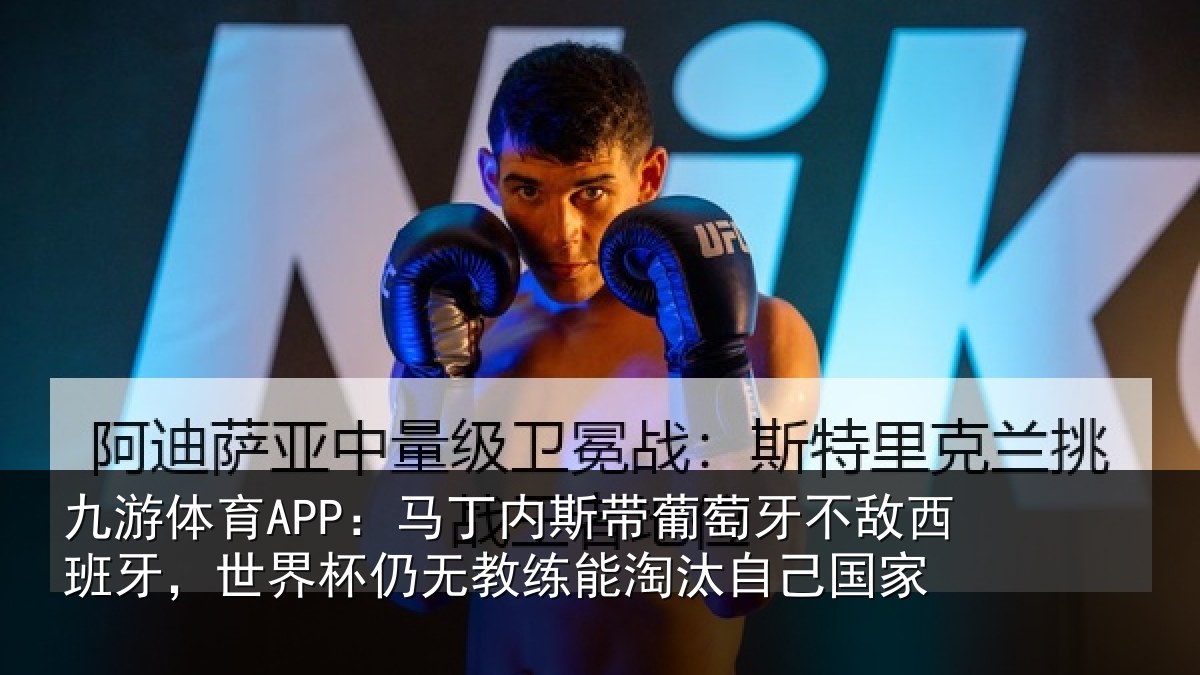 九游体育APP:马丁内斯带葡萄牙不敌西班牙,世界杯仍无教练能淘汰自己国家