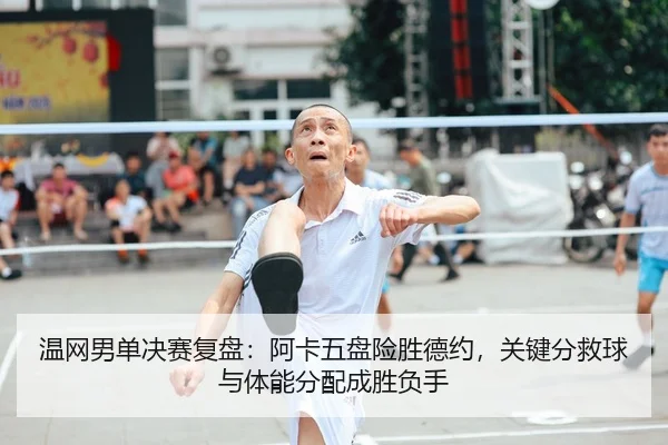 温网男单决赛复盘：阿卡五盘险胜德约，关键分救球与体能分配成胜负手