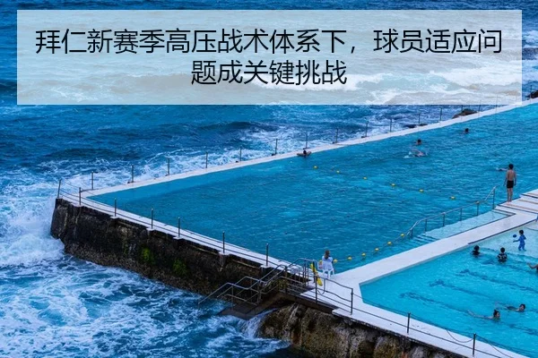 拜仁新赛季高压战术体系下，球员适应问题成关键挑战