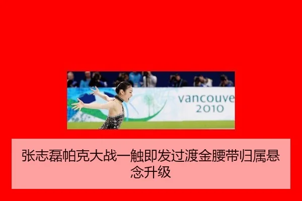 张志磊帕克大战一触即发过渡金腰带归属悬念升级
