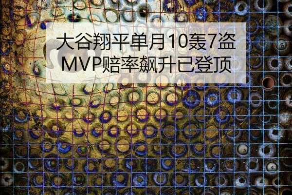 大谷翔平单月10轰7盗 MVP赔率飙升已登顶