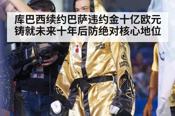 库巴西续约巴萨违约金十亿欧元铸就未来十年后防绝对核心地位