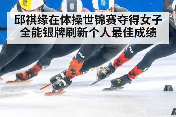 邱祺缘在体操世锦赛夺得女子全能银牌刷新个人最佳成绩