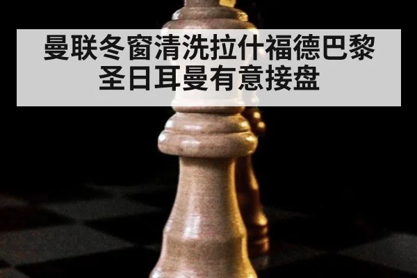 曼联冬窗清洗拉什福德巴黎圣日耳曼有意接盘