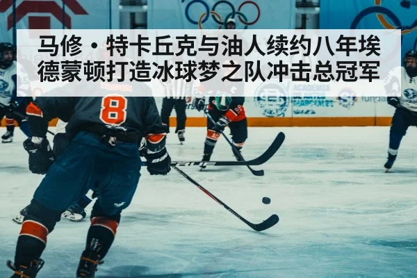 马修·特卡丘克与油人续约八年埃德蒙顿打造冰球梦之队冲击总冠军